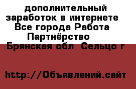  дополнительный заработок в интернете - Все города Работа » Партнёрство   . Брянская обл.,Сельцо г.